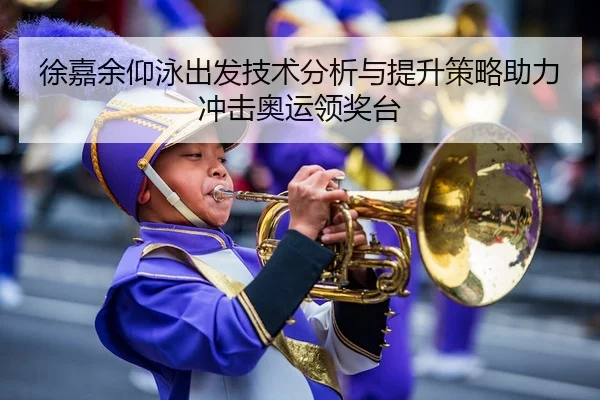 徐嘉余仰泳出发技术分析与提升策略助力冲击奥运领奖台（HTH Sports）