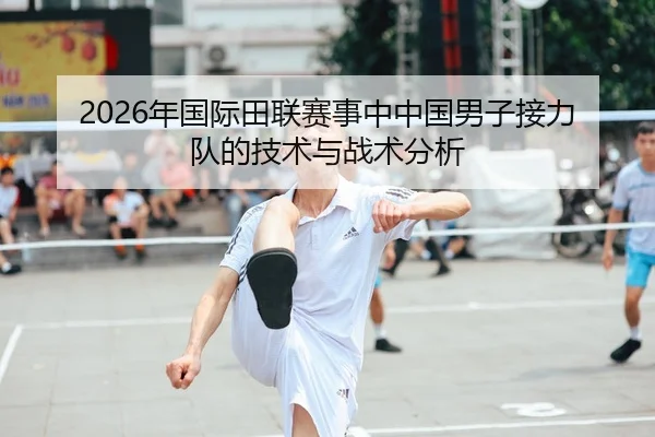 2026年国际田联赛事中中国男子接力队的技术与战术分析