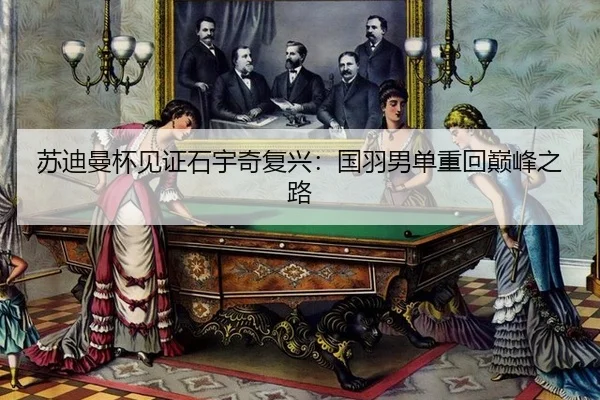 苏迪曼杯见证石宇奇复兴：国羽男单重回巅峰之路
