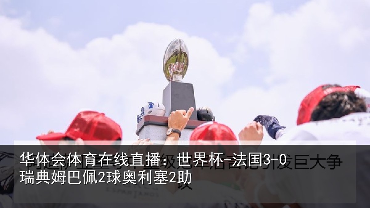 华体会体育在线直播:世界杯-法国3-0瑞典姆巴佩2球奥利塞2助
