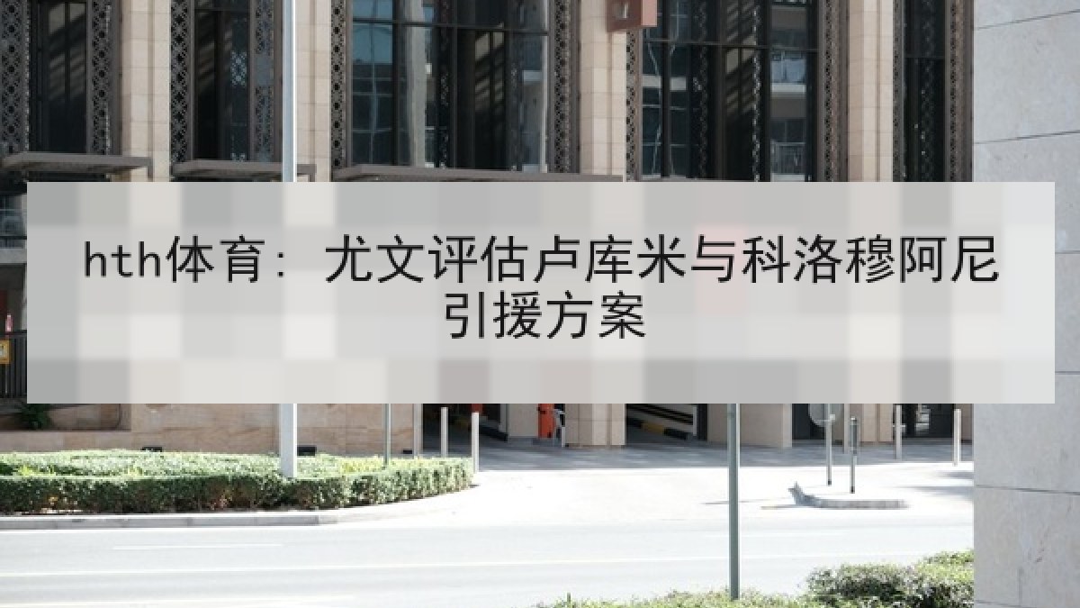 hth体育: 尤文评估卢库米与科洛穆阿尼引援方案
