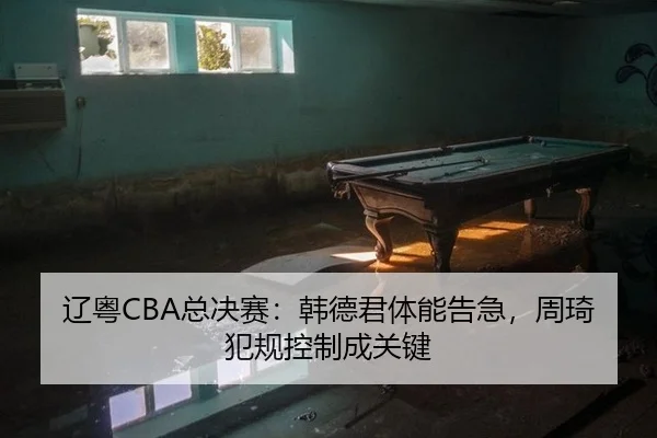 辽粤CBA总决赛：韩德君体能告急，周琦犯规控制成关键