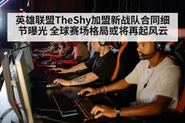 英雄联盟TheShy加盟新战队合同细节曝光 全球赛场格局或将再起风云