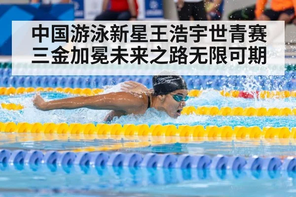 中国游泳新星王浩宇世青赛三金加冕未来之路无限可期