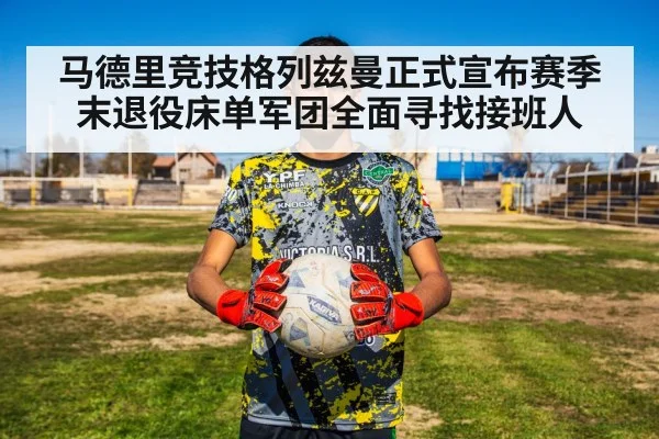 马德里竞技格列兹曼正式宣布赛季末退役床单军团全面寻找接班人