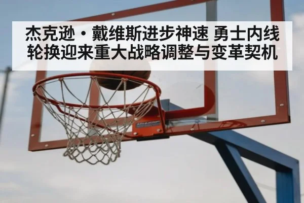 杰克逊·戴维斯进步神速 勇士内线轮换迎来重大战略调整与变革契机