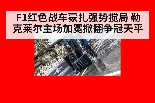 F1红色战车蒙扎强势搅局 勒克莱尔主场加冕掀翻争冠天平
