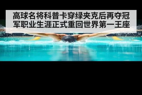 高球名将科普卡穿绿夹克后再夺冠军职业生涯正式重回世界第一王座