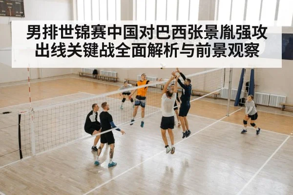 男排世锦赛中国对巴西张景胤强攻出线关键战全面解析与前景观察